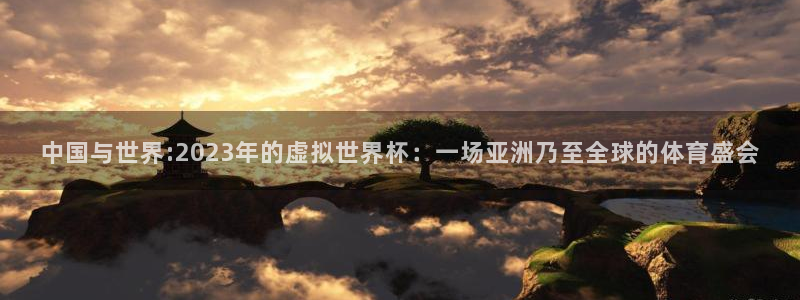 2026足球世界杯赛程时间表：中国与世界:2023年的虚拟世界杯：一场亚洲乃至全球的体育盛会